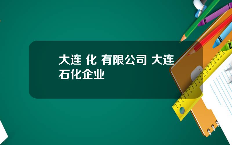 大连 化 有限公司 大连石化企业